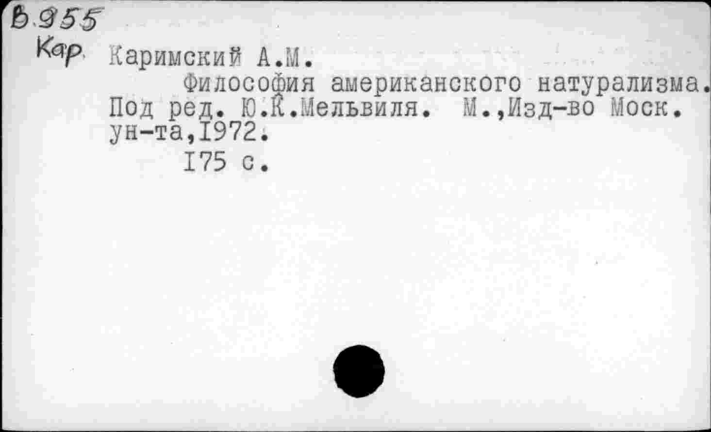 ﻿Ъ$5$
^P Каримский A.M.
Философия американского натурализма. Под ред. Ю.л.Мельвиля. М.,Изд-во Моск, ун-та,1972.
175 с.